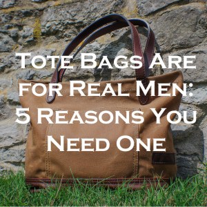 Tote Bags Are For Real Men: 5 Reasons You Need One
